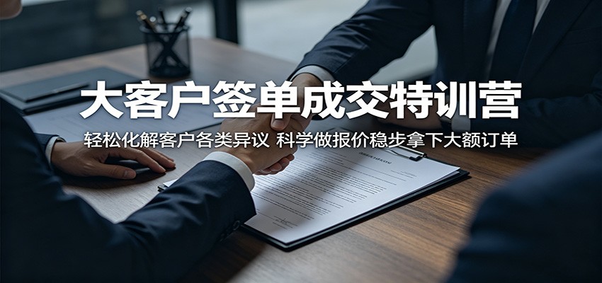大客户签单成交特训营：轻松化解客户各类异议，科学做报价稳步拿下大额订单-低成本创业项目大全｜短视频带货+AI副业变现｜知行创业网
