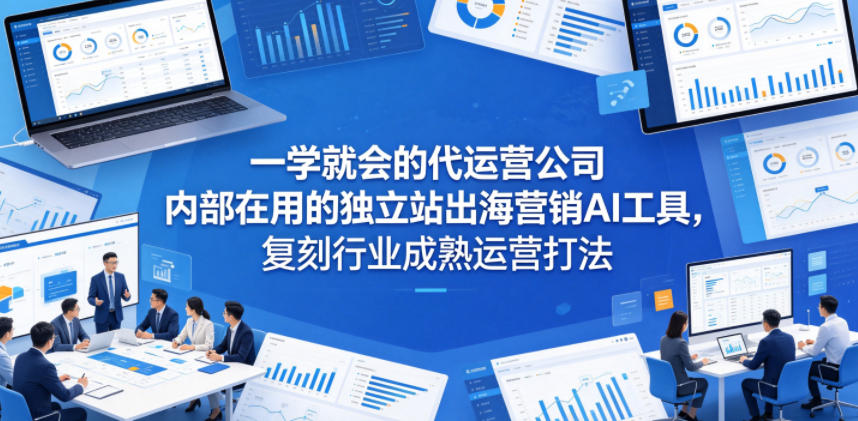 一学就会的代运营公司内部在用的独立站出海营销AI工具，复刻行业成熟运营打法-低成本创业项目大全｜短视频带货+AI副业变现｜知行创业网