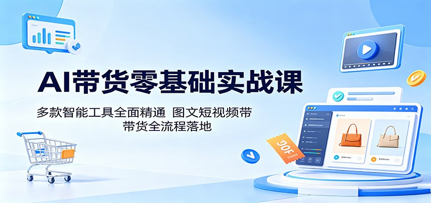 AI带货零基础实战课：多款智能工具全面精通，图文短视频带货全流程落地-低成本创业项目大全｜短视频带货+AI副业变现｜知行创业网