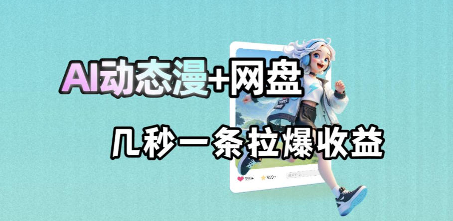 最新AI动态漫+网盘,AI赋能网盘拉新,几秒一条拉爆收益-低成本创业项目大全|短视频带货+AI副业变现|知行创业网
