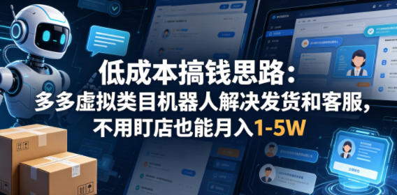 低成本搞钱思路：多多虚拟类目机器人解决发货和客服，不用盯店也能月入1-5W【揭秘】-低成本创业项目大全｜短视频带货+AI副业变现｜知行创业网