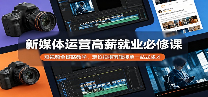 新媒体运营高薪就业必修课：短视频全链路教学，定位拍摄剪辑接单一站式成才-低成本创业项目大全｜短视频带货+AI副业变现｜知行创业网