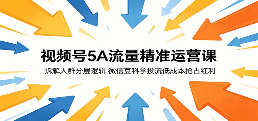 视频号5A流量精准运营课：拆解人群分层逻辑，微信豆科学投流低成本抢占红利-低成本创业项目大全｜短视频带货+AI副业变现｜知行创业网