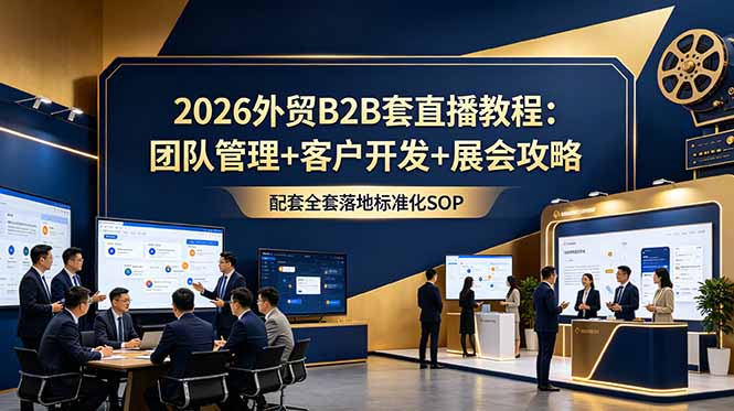 (18994期)2026外贸B2B套直播教程:团队管理+客户开发+展会攻略,配套全套落地标准化SOP-低成本创业项目大全|短视频带货+AI副业变现|知行创业网
