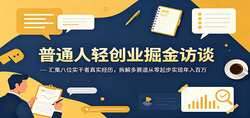 普通人轻创业掘金访谈：汇集八位实干者真实经历，拆解多赛道从零起步实现年入百万-低成本创业项目大全｜短视频带货+AI副业变现｜知行创业网