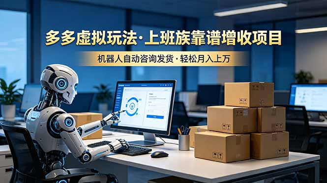 （19052期）多多虚拟玩法，上班族靠谱增收项目，机器人完成咨询和发货，轻松月入上万-低成本创业项目大全｜短视频带货+AI副业变现｜知行创业网