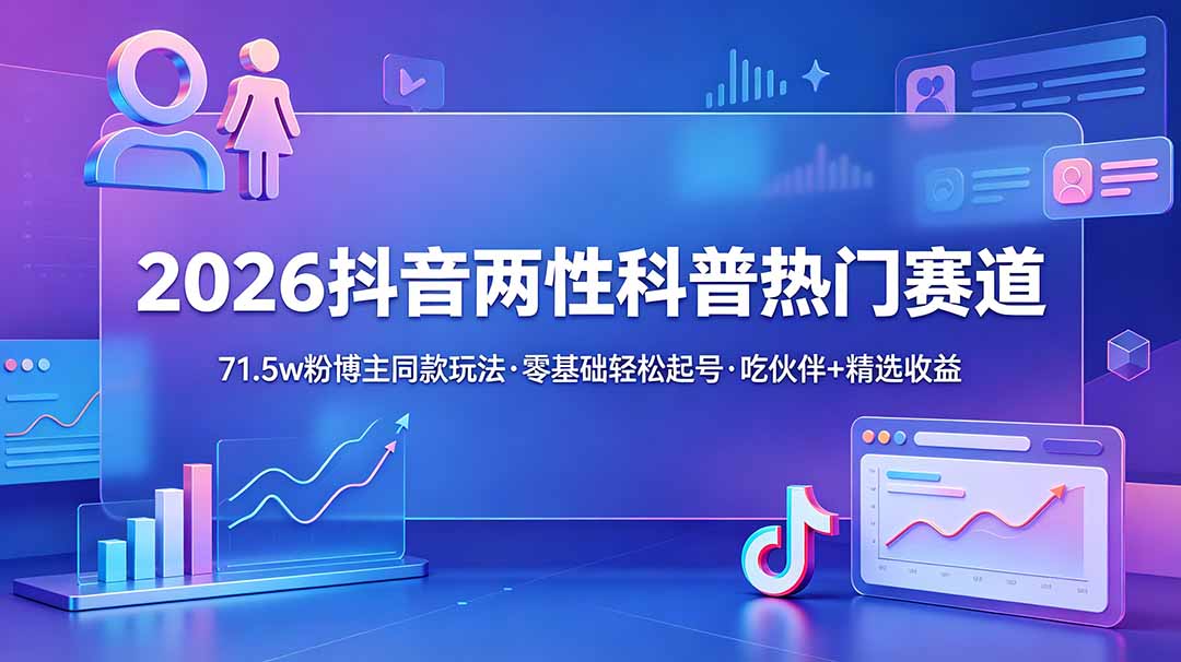 （18981期）2026抖音两性科普热门赛道，71.5w粉博主同款玩法，零基础轻松起号，吃伙伴+精选收益-低成本创业项目大全｜短视频带货+AI副业变现｜知行创业网