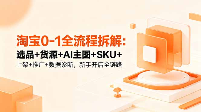 （18765期）淘宝0-1全流程拆解：选品+货源+AI主图+SKU+上架+推广+数据诊断，新手开店全链路-低成本创业项目大全｜短视频带货+AI副业变现｜知行创业网