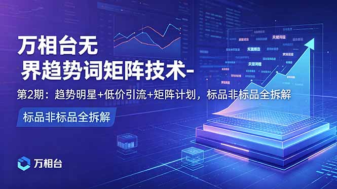(18861期)万相台无界趋势词矩阵技术-第2期:趋势明星+低价引流+矩阵计划,标品非标品全拆解-低成本创业项目大全|短视频带货+AI副业变现|知行创业网