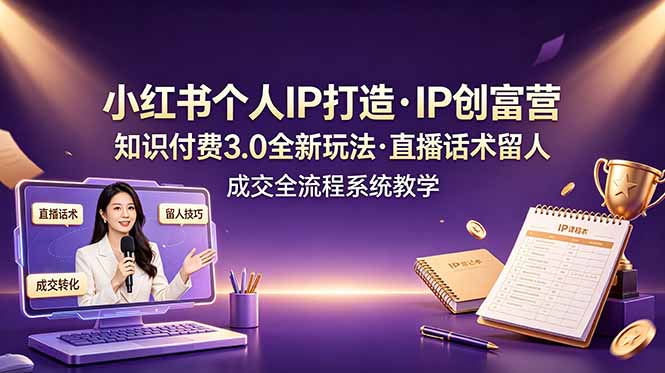 （19069期）小红书个人IP打造创富营，知识付费3.0全新玩法，直播话术留人成交全流程系统教学-低成本创业项目大全｜短视频带货+AI副业变现｜知行创业网