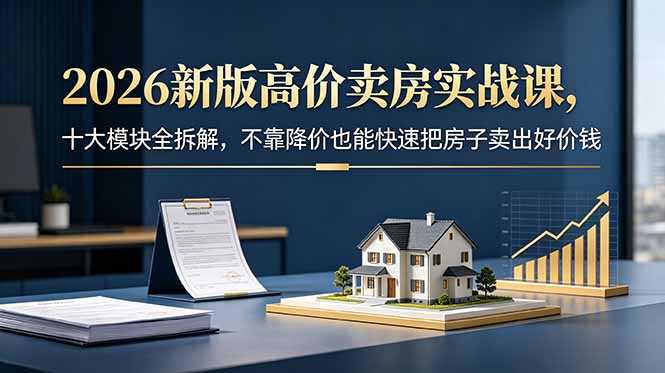 （18766期）2026新版高价卖房实战课，十大模块全拆解，不靠降价也能快速把房子卖出好价钱-低成本创业项目大全｜短视频带货+AI副业变现｜知行创业网