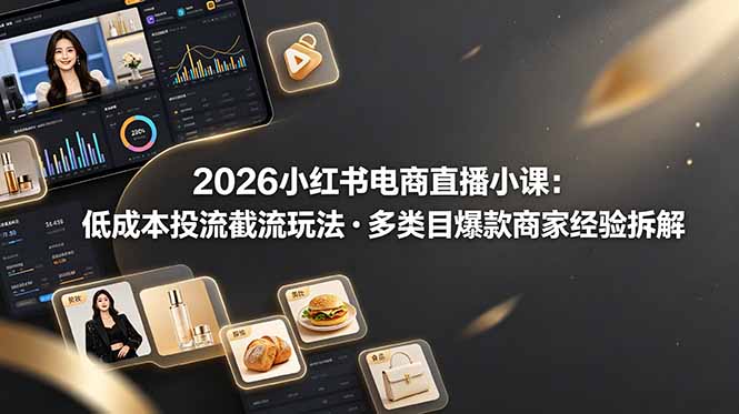 （19034期）2026小红书电商直播小课，低成本投流截流玩法，多类目爆款商家经验完整拆解教学-低成本创业项目大全｜短视频带货+AI副业变现｜知行创业网