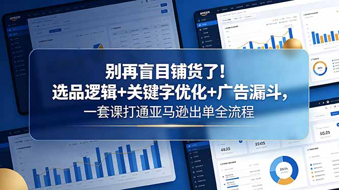 （18705期）别再盲目铺货了！选品逻辑+关键字优化+广告漏斗，一套课打通亚马逊出单全流程-低成本创业项目大全｜短视频带货+AI副业变现｜知行创业网