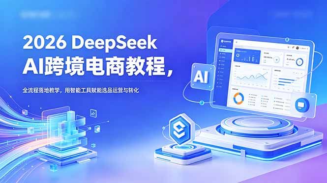 （18783期）2026 DeepSeek AI跨境电商教程，全流程落地教学，用智能工具赋能选品运营与转化-低成本创业项目大全｜短视频带货+AI副业变现｜知行创业网