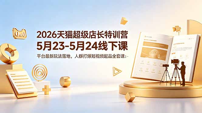 （18741期）2026天猫超级店长特训营5月23-5月24线下课，平台最新玩法落地，人群打爆短视频起品全套课件-低成本创业项目大全｜短视频带货+AI副业变现｜知行创业网