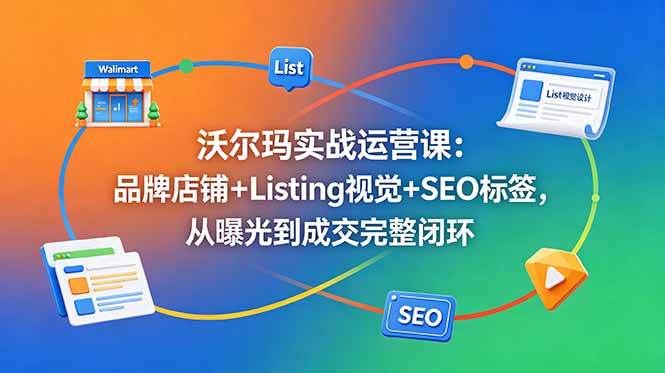 （18740期）沃尔玛实战运营课：品牌店铺+Listing视觉+SEO标签，从曝光到成交完整闭环-低成本创业项目大全｜短视频带货+AI副业变现｜知行创业网