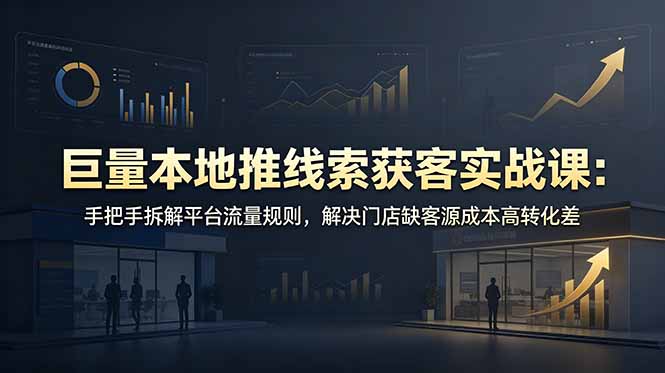 （19061期）巨量本地推线索获客实战课：手把手拆解平台流量规则，解决门店缺客源成本高转化差-低成本创业项目大全｜短视频带货+AI副业变现｜知行创业网