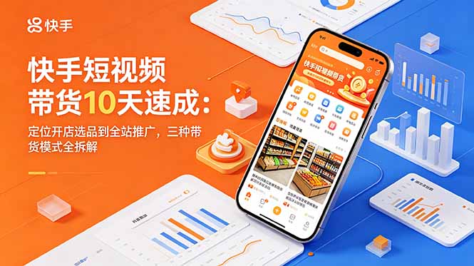 （18706期）快手短视频带货10天速成：定位开店选品到全站推广，三种带货模式全拆解-低成本创业项目大全｜短视频带货+AI副业变现｜知行创业网
