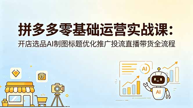 （18732期）拼多多零基础运营实战课：开店选品AI制图标题优化推广投流直播带货全流程-低成本创业项目大全｜短视频带货+AI副业变现｜知行创业网