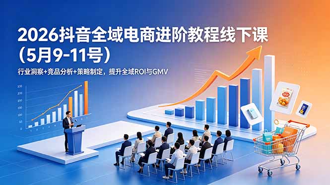 (18893期)2026抖音全域电商进阶教程线下课(5月9-11号)行业洞察+竞品分析+策略制定,提升全域ROI与GMV-低成本创业项目大全|短视频带货+AI副业变现|知行创业网