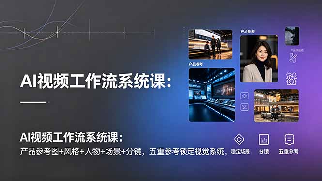 （19016期）AI视频工作流系统课：产品参考图+风格+人物+场景+分镜，五重参考锁定视觉系统，稳定产出高质量视频-低成本创业项目大全｜短视频带货+AI副业变现｜知行创业网