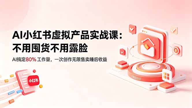 （18818期）AI小红书虚拟产品实战课-更新：不用囤货不用露脸，AI搞定80%工作量，一次创作无限售卖睡后收益-低成本创业项目大全｜短视频带货+AI副业变现｜知行创业网