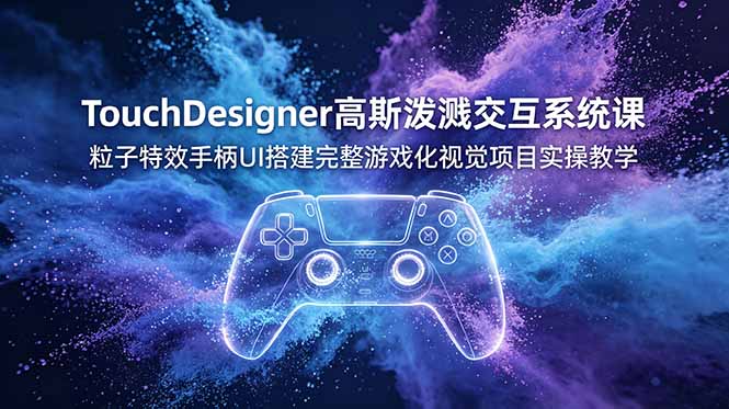 （19029期）TouchDesigner高斯泼溅交互系统课，粒子特效手柄UI搭建完整游戏化视觉项目实操教学-低成本创业项目大全｜短视频带货+AI副业变现｜知行创业网