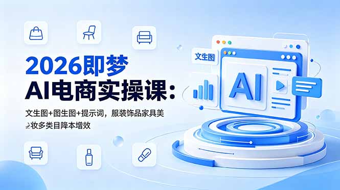 （18822期）2026即梦AI电商实操课：文生图+图生图+提示词，服装饰品家具美妆多类目降本增效-低成本创业项目大全｜短视频带货+AI副业变现｜知行创业网