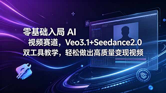 （18771期）零基础入局 AI 视频赛道，Veo3.1+Seedance2.0 双工具教学，轻松做出高质量变现视频-低成本创业项目大全｜短视频带货+AI副业变现｜知行创业网