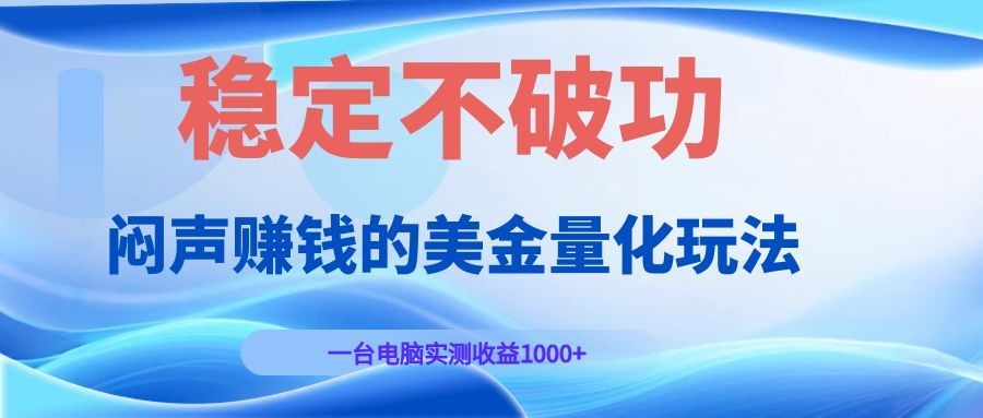 （19079期）闷声赚钱的美金量化玩法，一台电脑实测收益1000+稳定不破功！-低成本创业项目大全｜短视频带货+AI副业变现｜知行创业网