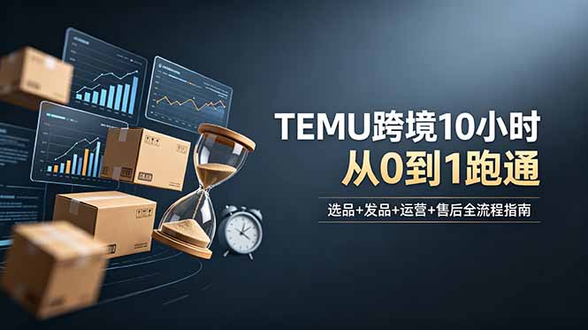 (18964期)想做TEMU跨境但不知从何下手?选品+发品+运营+售后,10小时从0到1跑通-低成本创业项目大全|短视频带货+AI副业变现|知行创业网