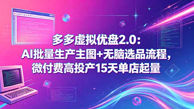 （18696期）多多虚拟优盘2.0：AI批量生产主图+无脑选品流程，微付费高投产15天单店起量-低成本创业项目大全｜短视频带货+AI副业变现｜知行创业网
