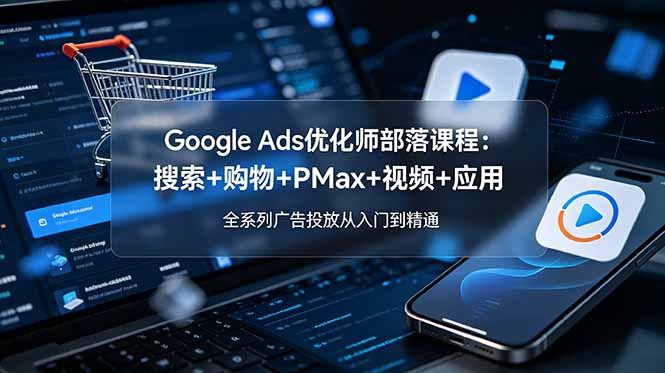 （19044期）Google Ads优化师部落课程-更新2026：搜索+购物+PMax+视频+应用，全系列广告投放从入门到精通-低成本创业项目大全｜短视频带货+AI副业变现｜知行创业网