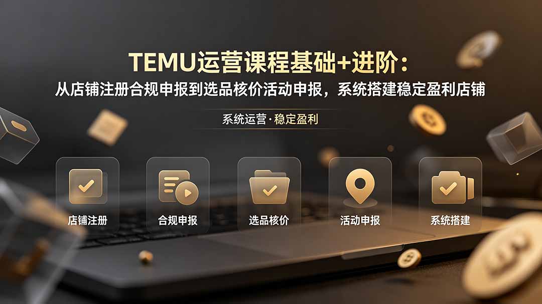 （19081期）TEMU运营课程（基础+进阶）：从店铺注册合规申报到选品核价活动申报，系统搭建稳定盈利店铺-低成本创业项目大全｜短视频带货+AI副业变现｜知行创业网