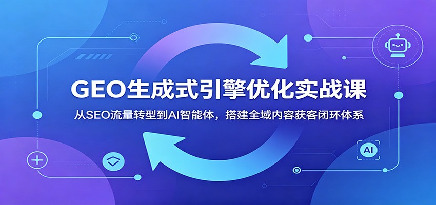 GEO生成式引擎优化实战课：从SEO流量转型到AI智能体，搭建全域内容获客闭环体系-低成本创业项目大全｜短视频带货+AI副业变现｜知行创业网