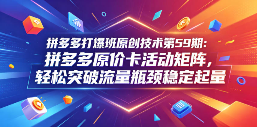 拼多多打爆班原创技术第59期：拼多多原价卡活动矩阵，轻松突破流量瓶颈稳定起量-低成本创业项目大全｜短视频带货+AI副业变现｜知行创业网
