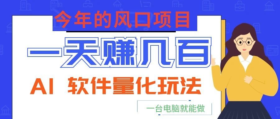 今年的风口项目,AI 软件量化玩法,让你一天赚几百,一台电脑就能做!-低成本创业项目大全|短视频带货+AI副业变现|知行创业网