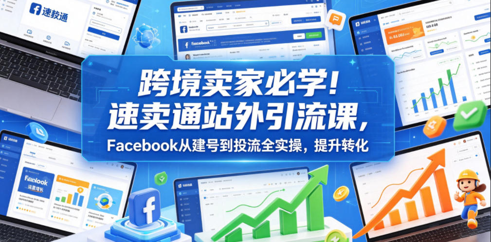 跨境卖家必学！速卖通站外引流课，Facebook从建号到投流全实操，提升转化-低成本创业项目大全｜短视频带货+AI副业变现｜知行创业网