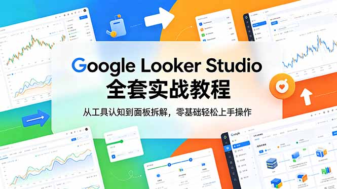 （18833期）Google Looker Studio 全套实战教程，从工具认知到面板拆解，零基础轻松上手操作-低成本创业项目大全｜短视频带货+AI副业变现｜知行创业网