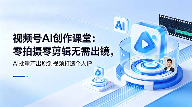 （19049期）视频号AI创作课堂：零拍摄零剪辑无需出镜，AI批量产出原创视频打造个人IP-低成本创业项目大全｜短视频带货+AI副业变现｜知行创业网