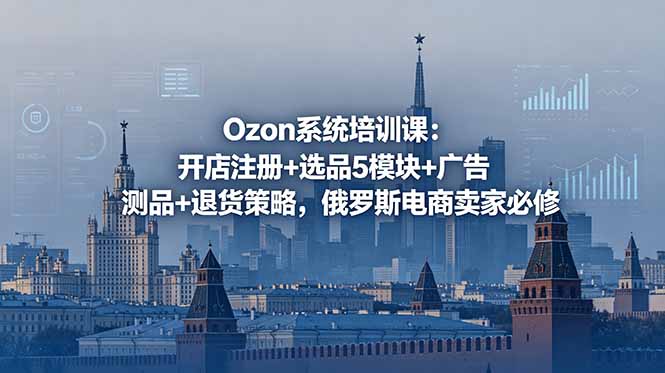 （18776期）Ozon系统培训课：开店注册+选品5模块+广告测品+退货策略，俄罗斯电商卖家必修-低成本创业项目大全｜短视频带货+AI副业变现｜知行创业网