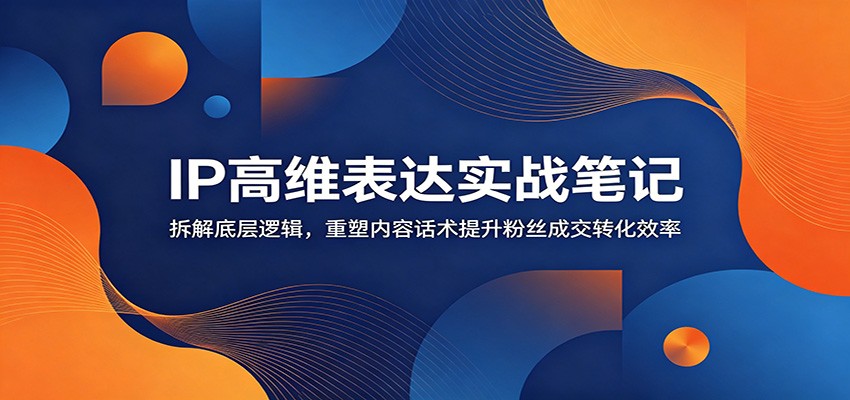 IP高维表达实战笔记:拆解底层逻辑,重塑内容话术提升粉丝成交转化效率-低成本创业项目大全|短视频带货+AI副业变现|知行创业网
