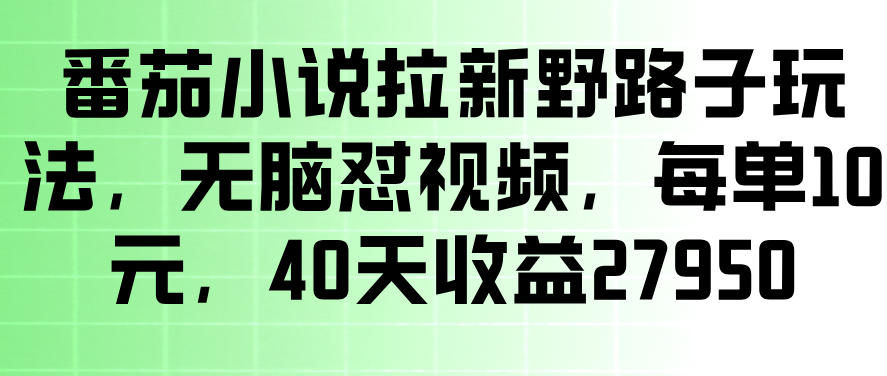 番茄小说拉新野路子玩法，无脑怼视频，玩法简单、见效快，每单10米，40天收益27950-低成本创业项目大全｜短视频带货+AI副业变现｜知行创业网