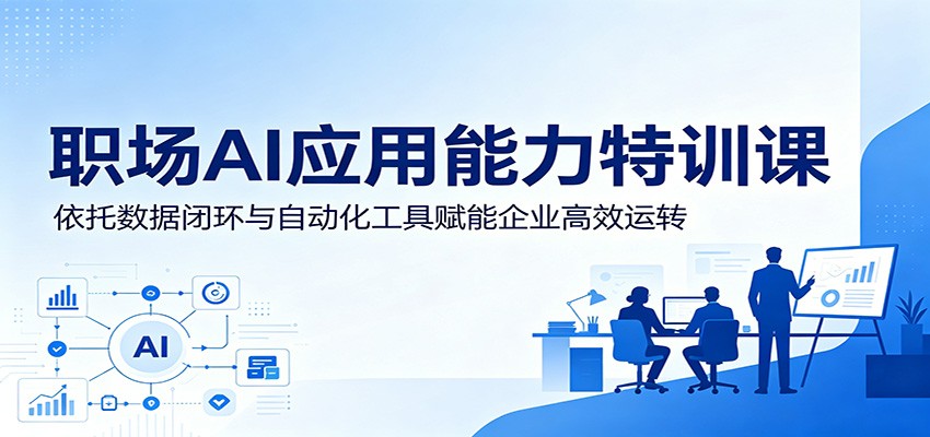 职场AI应用能力特训课：依托数据闭环与自动化工具赋能企业高效运转-低成本创业项目大全｜短视频带货+AI副业变现｜知行创业网