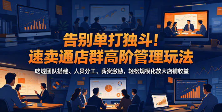 告别单打独斗！速卖通店群高阶管理玩法，吃透团队搭建、人员分工、薪资激励，轻松规模化放大店铺收益-低成本创业项目大全｜短视频带货+AI副业变现｜知行创业网