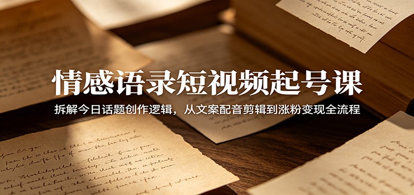 情感语录短视频起号课：拆解今日话题创作逻辑，从文案配音剪辑到涨粉变现全流程-低成本创业项目大全｜短视频带货+AI副业变现｜知行创业网