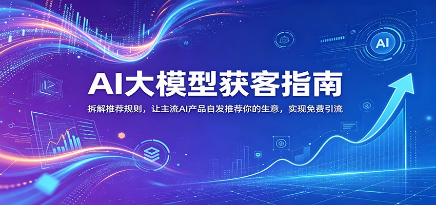 AI大模型获客指南：拆解推荐规则，让主流AI产品自发推荐你的生意 ，实现免费引流-低成本创业项目大全｜短视频带货+AI副业变现｜知行创业网