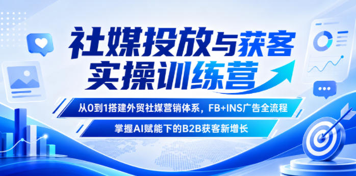 社媒投放与获客实操训练营，从0到1搭建外贸社媒营销体系，FB+INS广告全流程，掌握AI赋能下的B2B获客新增长-低成本创业项目大全｜短视频带货+AI副业变现｜知行创业网