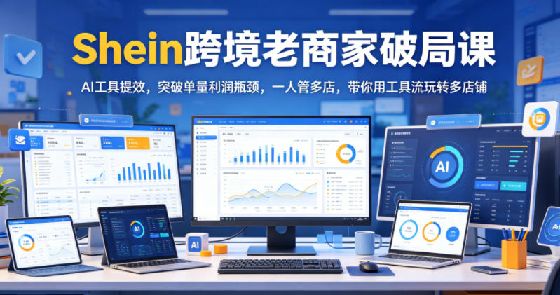 Shein跨境老商家破局课，AI工具提效，突破单量利润瓶颈，一人管多店，带你用工具流玩转多店铺-低成本创业项目大全｜短视频带货+AI副业变现｜知行创业网