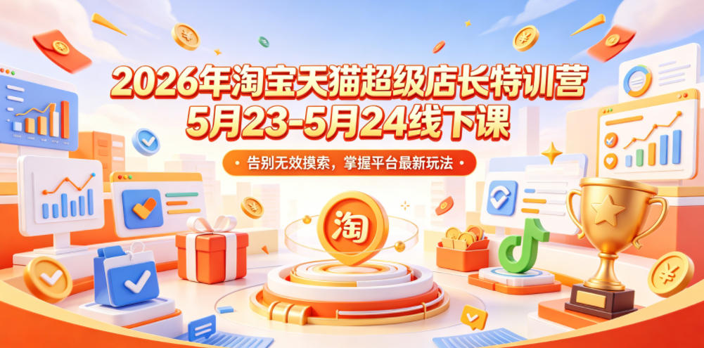2026年淘宝天猫超级店长特训营5月23-5月24线下课，告别无效摸索，掌握平台最新玩法-低成本创业项目大全｜短视频带货+AI副业变现｜知行创业网